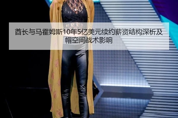 酋长与马霍姆斯10年5亿美元续约薪资结构深析及帽空间战术影响